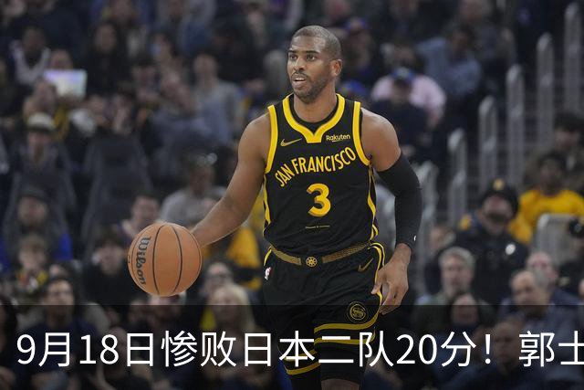 9月18日惨败日本二队20分！郭士强避谈下课，杜锋真能救国篮？
